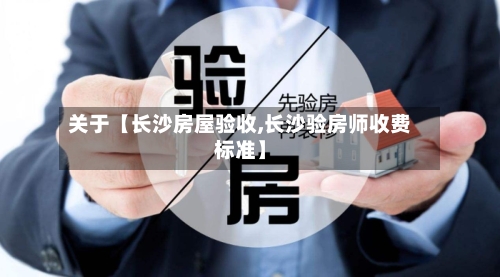 关于【长沙房屋验收,长沙验房师收费标准】-第2张图片