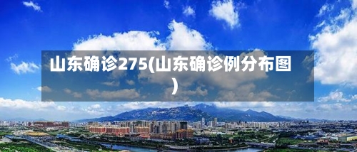 山东确诊275(山东确诊例分布图)-第2张图片