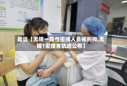 最近【无锡一阳性密接人员被刑拘,无锡1密接者轨迹公布】