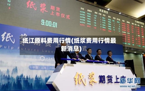纸江原料费用行情(纸浆费用行情最新消息)-第2张图片