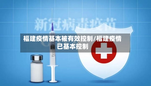 福建疫情基本被有效控制/福建疫情已基本控制