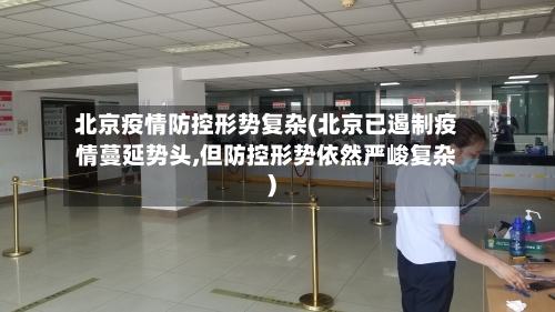北京疫情防控形势复杂(北京已遏制疫情蔓延势头,但防控形势依然严峻复杂)